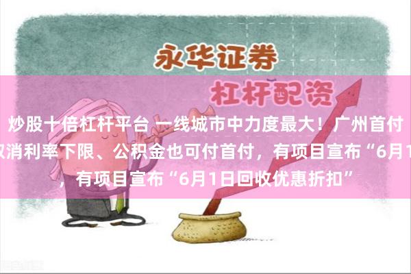 炒股十倍杠杆平台 一线城市中力度最大！广州首付比例低至15%、取消利率下限、公积金也可付首付，有项目宣布“6月1日回收优惠折扣”